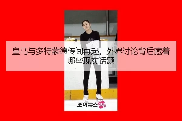 皇马与多特蒙德传闻再起，外界讨论背后藏着哪些现实话题
