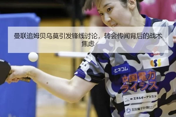 曼联追姆贝乌莫引发锋线讨论，转会传闻背后的战术焦虑
